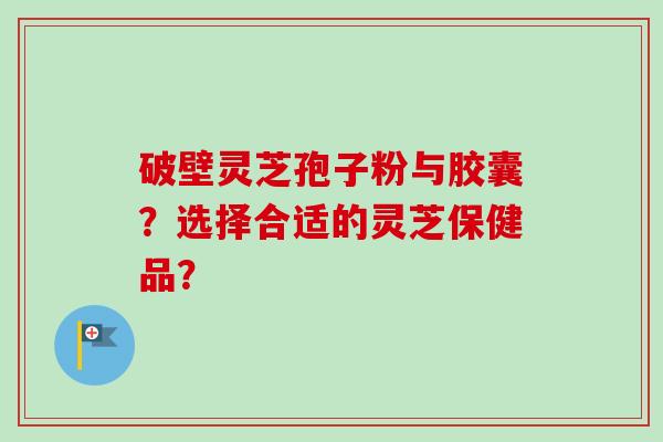 破壁灵芝孢子粉与胶囊?选择合适的灵芝保健品? 破壁灵芝孢子粉与胶囊?选择合适的灵芝保健品?