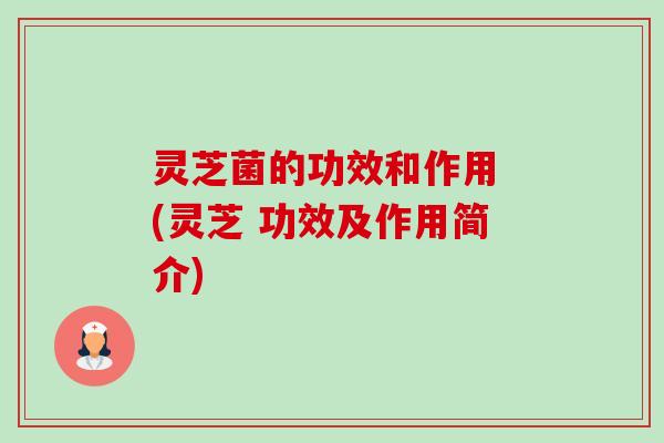 灵芝菌的功效和作用 (灵芝 功效及作用简介)