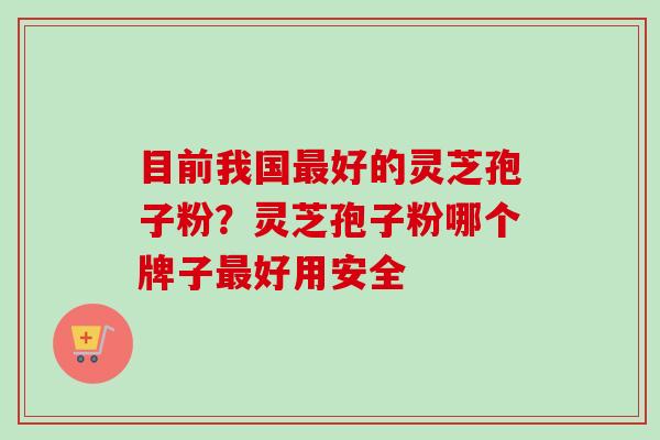 目前我国好的灵芝孢子粉?灵芝孢子粉哪个牌子好用安全 目前我国好的灵芝孢子粉?灵芝孢子粉哪个牌子好用安全