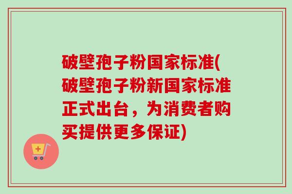 破壁孢子粉国家标准(破壁孢子粉新国家标准正式出台，为消费者购买提供更多保证)