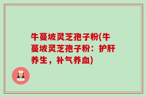 牛蔓坡灵芝孢子粉(牛蔓坡灵芝孢子粉:养生,) 牛蔓坡灵芝孢子粉(牛蔓坡灵芝孢子粉:养生,)