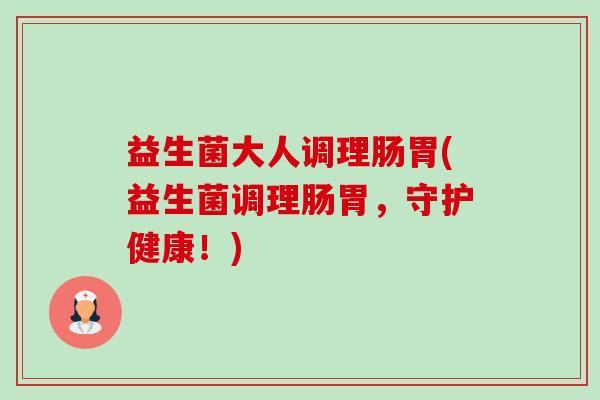 益生菌大人调理肠胃(益生菌调理肠胃,守护健康!) 益生菌大人调理肠胃(益生菌调理肠胃,守护健康!)