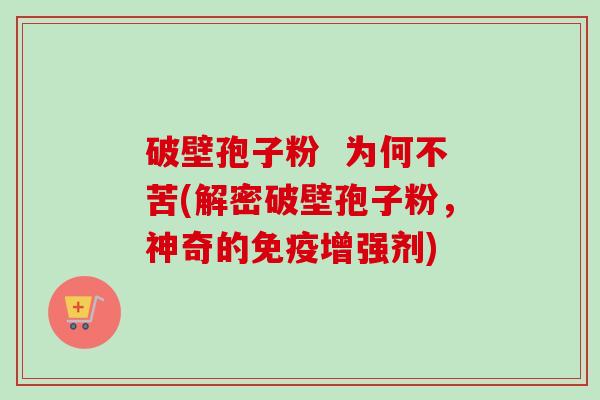 破壁孢子粉 为何不苦(解密破壁孢子粉,神奇的免疫增强剂) 破壁孢子粉 为何不苦(解密破壁孢子粉,神奇的免疫增强剂)