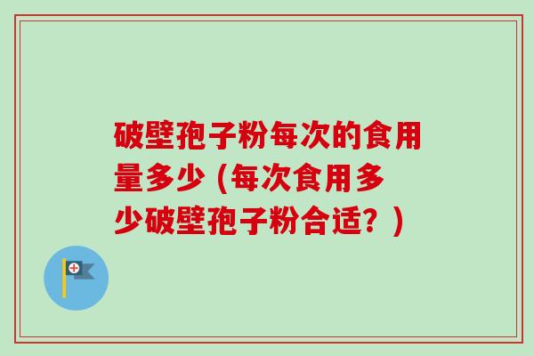 破壁孢子粉每次的食用量多少 (每次食用多少破壁孢子粉合适?) 破壁孢子粉每次的食用量多少 (每次食用多少破壁孢子粉合适?)