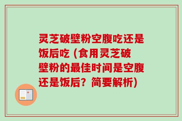 灵芝破壁粉空腹吃还是饭后吃 (食用灵芝破壁粉的佳时间是空腹还是饭后？简要解析)