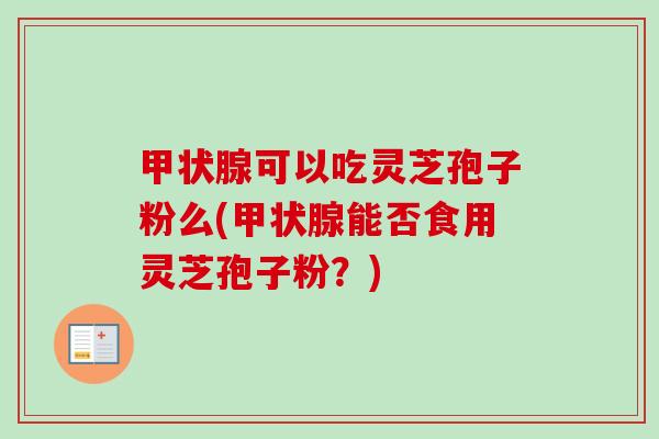 可以吃灵芝孢子粉么(能否食用灵芝孢子粉?) 可以吃灵芝孢子粉么(能否食用灵芝孢子粉?)
