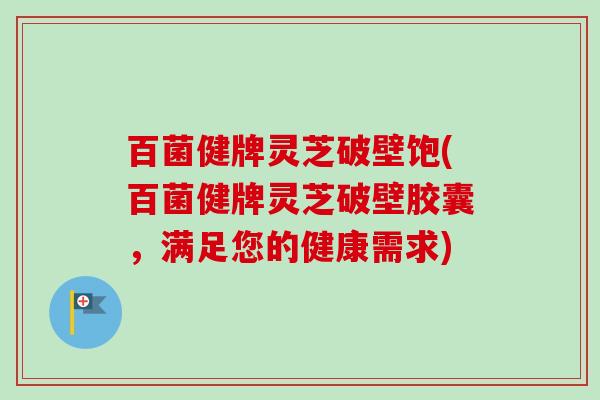 百菌健牌灵芝破壁饱(百菌健牌灵芝破壁胶囊，满足您的健康需求)