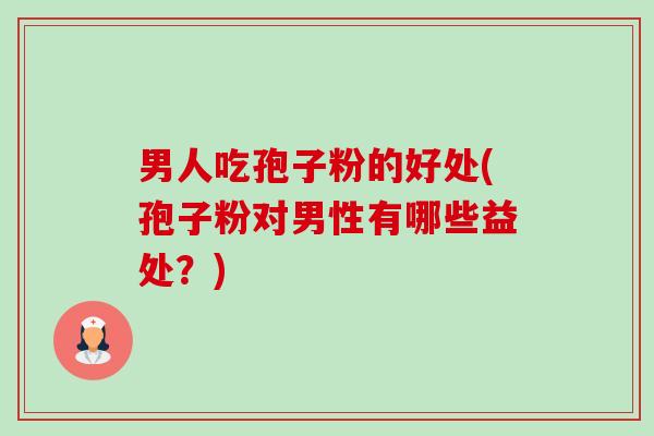 男人吃孢子粉的好处(孢子粉对男性有哪些益处?) 男人吃孢子粉的好处(孢子粉对男性有哪些益处?)