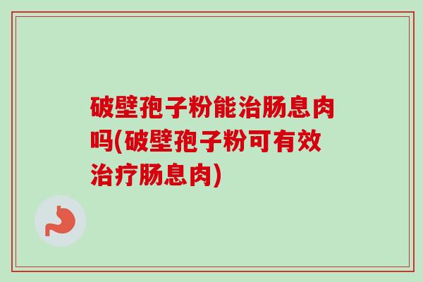 破壁孢子粉能肠息肉吗(破壁孢子粉可有效肠息肉) 破壁孢子粉能肠息肉吗(破壁孢子粉可有效肠息肉)