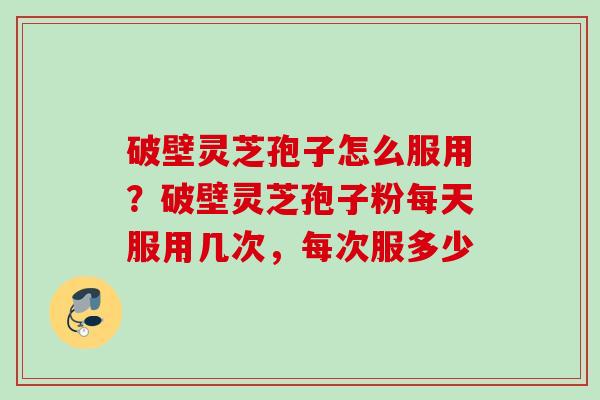 破壁灵芝孢子怎么服用?破壁灵芝孢子粉每天服用几次,每次服多少 破壁灵芝孢子怎么服用?破壁灵芝孢子粉每天服用几次,每次服多少