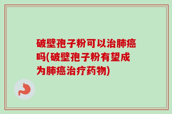 破壁孢子粉可以吗(破壁孢子粉有望成为) 破壁孢子粉可以吗(破壁孢子粉有望成为)