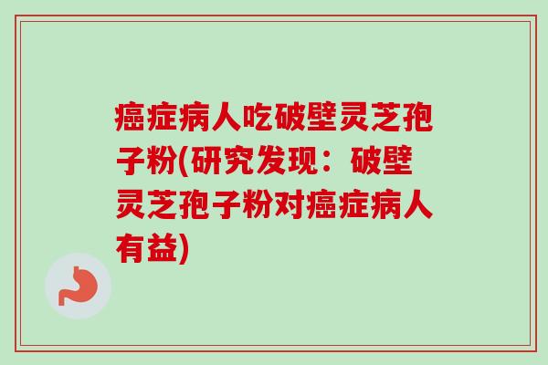 症人吃破壁灵芝孢子粉(研究发现:破壁灵芝孢子粉对症人有益) 症人吃破壁灵芝孢子粉(研究发现:破壁灵芝孢子粉对症人有益)