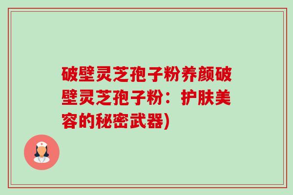 破壁灵芝孢子粉养颜破壁灵芝孢子粉：护肤美容的秘密武器)