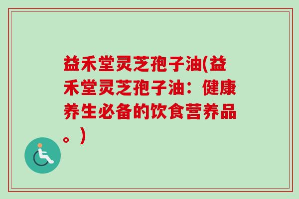 益禾堂灵芝孢子油(益禾堂灵芝孢子油:健康养生必备的饮食营养品。) 益禾堂灵芝孢子油(益禾堂灵芝孢子油:健康养生必备的饮食营养品。)