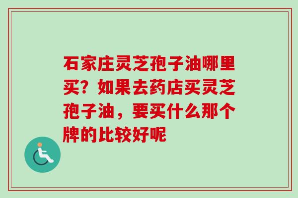 石家庄灵芝孢子油哪里买?如果去药店买灵芝孢子油,要买什么那个牌的比较好呢 石家庄灵芝孢子油哪里买?如果去药店买灵芝孢子油,要买什么那个牌的比较好呢