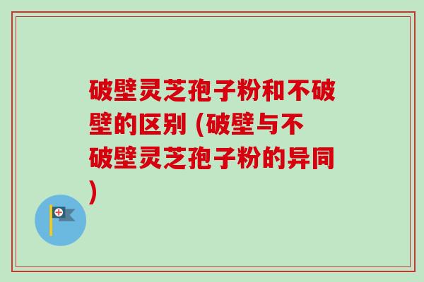 破壁灵芝孢子粉和不破壁的区别 (破壁与不破壁灵芝孢子粉的异同) 破壁灵芝孢子粉和不破壁的区别 (破壁与不破壁灵芝孢子粉的异同)