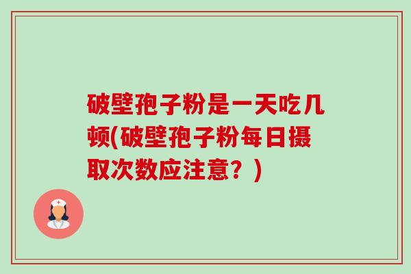 破壁孢子粉是一天吃几顿(破壁孢子粉每日摄取次数应注意?) 破壁孢子粉是一天吃几顿(破壁孢子粉每日摄取次数应注意?)