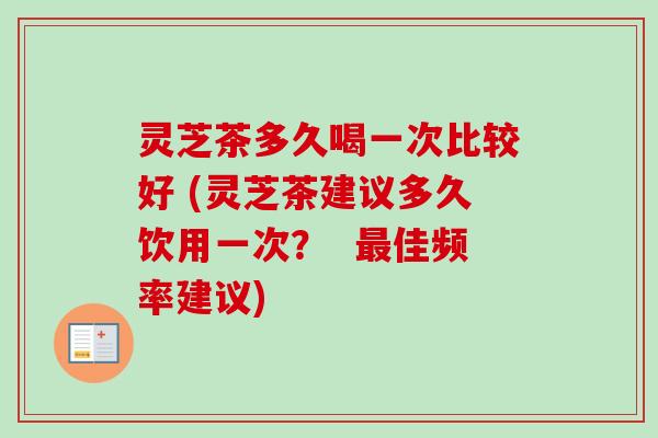 灵芝茶多久喝一次比较好 (灵芝茶建议多久饮用一次? 佳频率建议) 灵芝茶多久喝一次比较好 (灵芝茶建议多久饮用一次? 佳频率建议)