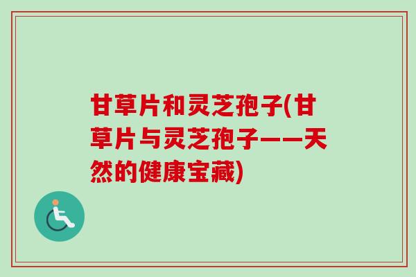 甘草片和灵芝孢子(甘草片与灵芝孢子——天然的健康宝藏) 甘草片和灵芝孢子(甘草片与灵芝孢子——天然的健康宝藏)