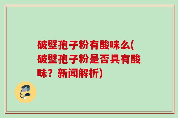 破壁孢子粉有酸味么(破壁孢子粉是否具有酸味?新闻解析) 破壁孢子粉有酸味么(破壁孢子粉是否具有酸味?新闻解析)