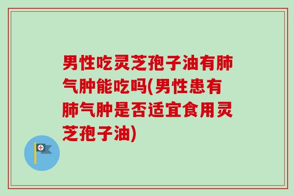 男性吃灵芝孢子油有气肿能吃吗(男性患有气肿是否适宜食用灵芝孢子油) 男性吃灵芝孢子油有气肿能吃吗(男性患有气肿是否适宜食用灵芝孢子油)