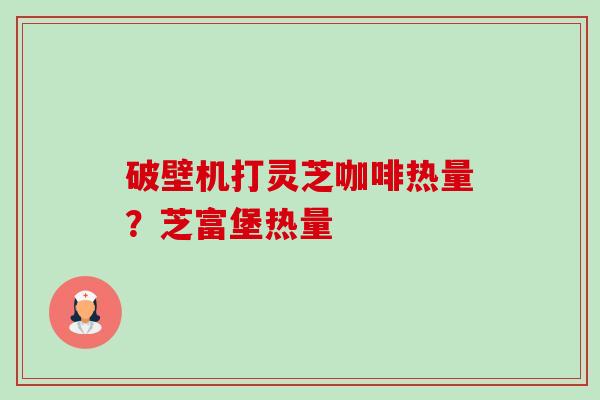 破壁机打灵芝咖啡热量?芝富堡热量 破壁机打灵芝咖啡热量?芝富堡热量