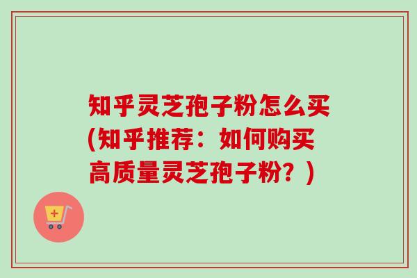 知乎灵芝孢子粉怎么买(知乎推荐:如何购买高质量灵芝孢子粉?) 知乎灵芝孢子粉怎么买(知乎推荐:如何购买高质量灵芝孢子粉?)