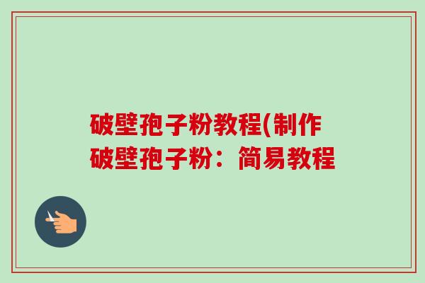 破壁孢子粉教程(制作破壁孢子粉:简易教程 破壁孢子粉教程(制作破壁孢子粉:简易教程