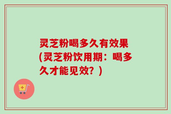 灵芝粉喝多久有效果 (灵芝粉饮用期:喝多久才能见效?) 灵芝粉喝多久有效果 (灵芝粉饮用期:喝多久才能见效?)