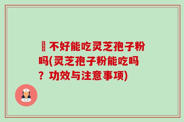 盰不好能吃灵芝孢子粉吗(灵芝孢子粉能吃吗？功效与注意事项)