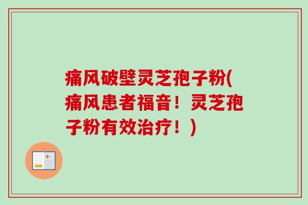 痛风破壁灵芝孢子粉(痛风患者福音!灵芝孢子粉有效!) 痛风破壁灵芝孢子粉(痛风患者福音!灵芝孢子粉有效!)