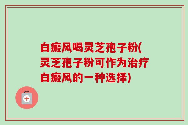 白癜风喝灵芝孢子粉(灵芝孢子粉可作为白癜风的一种选择) 白癜风喝灵芝孢子粉(灵芝孢子粉可作为白癜风的一种选择)