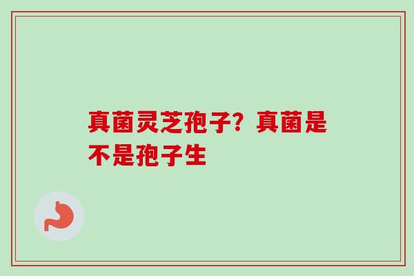 真菌灵芝孢子?真菌是不是孢子生 真菌灵芝孢子?真菌是不是孢子生