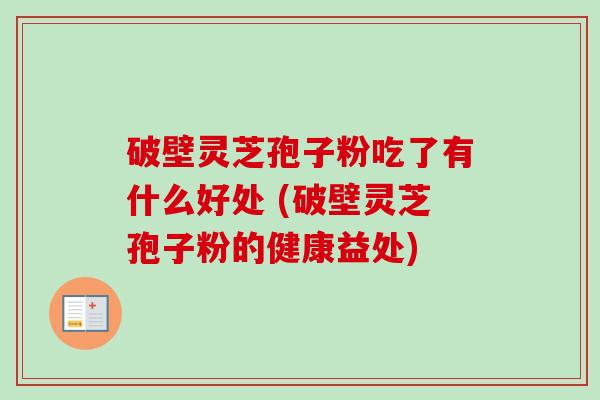 破壁灵芝孢子粉吃了有什么好处 (破壁灵芝孢子粉的健康益处) 破壁灵芝孢子粉吃了有什么好处 (破壁灵芝孢子粉的健康益处)