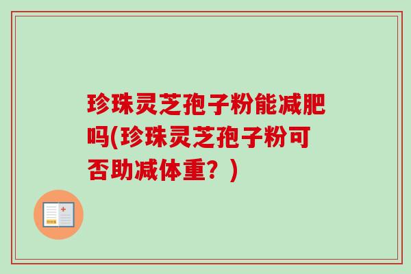 珍珠灵芝孢子粉能吗(珍珠灵芝孢子粉可否助减体重?) 珍珠灵芝孢子粉能吗(珍珠灵芝孢子粉可否助减体重?)