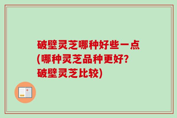 破壁灵芝哪种好些一点(哪种灵芝品种更好?破壁灵芝比较) 破壁灵芝哪种好些一点(哪种灵芝品种更好?破壁灵芝比较)