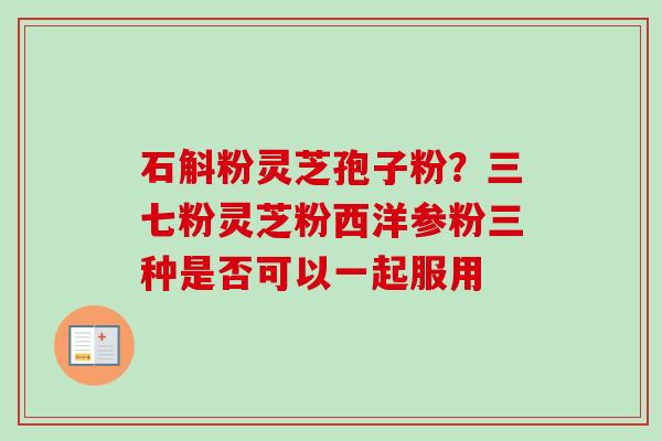 石斛粉灵芝孢子粉?三七粉灵芝粉西洋参粉三种是否可以一起服用 石斛粉灵芝孢子粉?三七粉灵芝粉西洋参粉三种是否可以一起服用