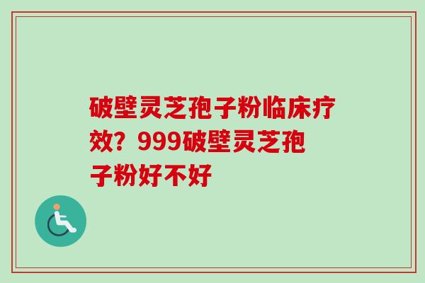 破壁灵芝孢子粉临床疗效?999破壁灵芝孢子粉好不好 破壁灵芝孢子粉临床疗效?999破壁灵芝孢子粉好不好
