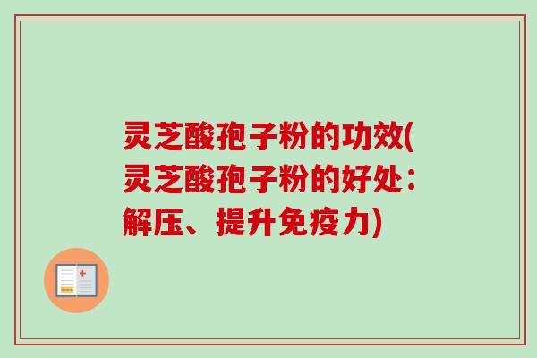 灵芝酸孢子粉的功效(灵芝酸孢子粉的好处:解压、提升免疫力) 灵芝酸孢子粉的功效(灵芝酸孢子粉的好处:解压、提升免疫力)