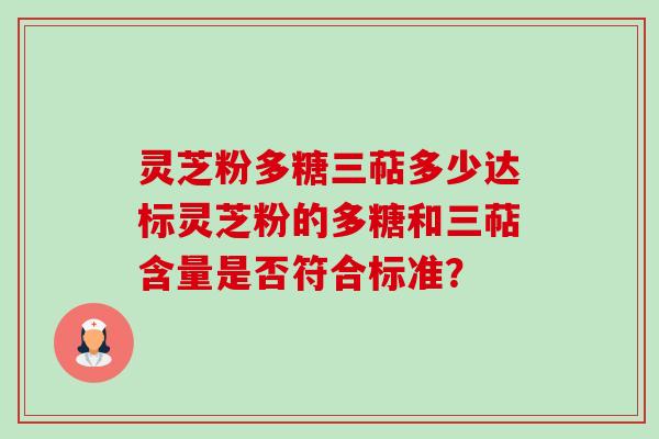 灵芝粉多糖三萜多少达标灵芝粉的多糖和三萜含量是否符合标准? 灵芝粉多糖三萜多少达标灵芝粉的多糖和三萜含量是否符合标准?