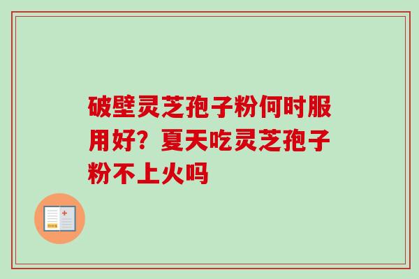 破壁灵芝孢子粉何时服用好?夏天吃灵芝孢子粉不上火吗 破壁灵芝孢子粉何时服用好?夏天吃灵芝孢子粉不上火吗