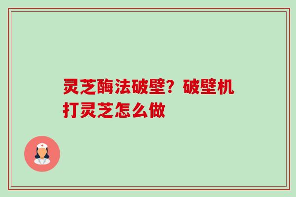灵芝酶法破壁?破壁机打灵芝怎么做 灵芝酶法破壁?破壁机打灵芝怎么做