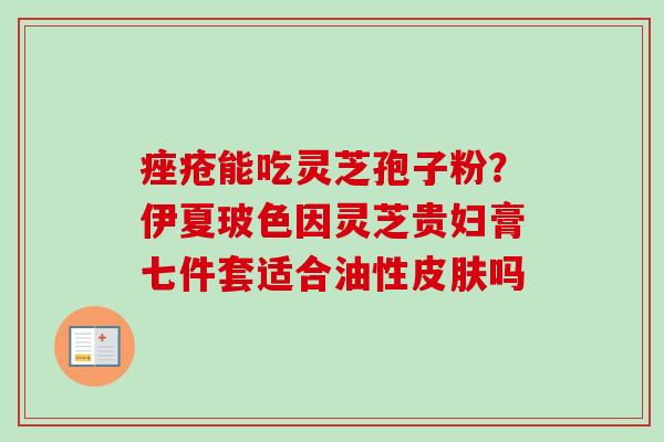 能吃灵芝孢子粉?伊夏玻色因灵芝贵妇膏七件套适合油性吗 能吃灵芝孢子粉?伊夏玻色因灵芝贵妇膏七件套适合油性吗