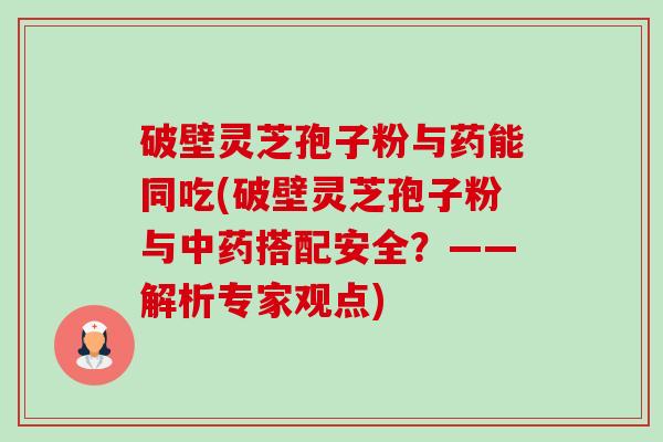 破壁灵芝孢子粉与药能同吃(破壁灵芝孢子粉与搭配安全?——解析专家观点) 破壁灵芝孢子粉与药能同吃(破壁灵芝孢子粉与搭配安全?——解析专家观点)