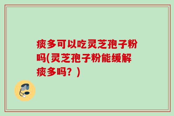 痰多可以吃灵芝孢子粉吗(灵芝孢子粉能缓解痰多吗?) 痰多可以吃灵芝孢子粉吗(灵芝孢子粉能缓解痰多吗?)