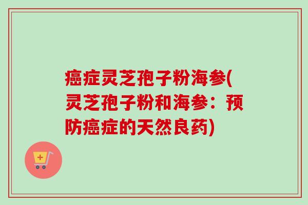 症灵芝孢子粉海参(灵芝孢子粉和海参:症的天然良药) 症灵芝孢子粉海参(灵芝孢子粉和海参:症的天然良药)