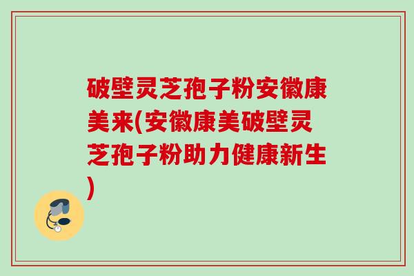 破壁灵芝孢子粉安徽康美来(安徽康美破壁灵芝孢子粉助力健康新生) 破壁灵芝孢子粉安徽康美来(安徽康美破壁灵芝孢子粉助力健康新生)