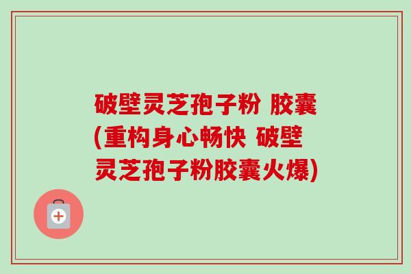 破壁灵芝孢子粉 胶囊(重构身心畅快 破壁灵芝孢子粉胶囊火爆) 破壁灵芝孢子粉 胶囊(重构身心畅快 破壁灵芝孢子粉胶囊火爆)