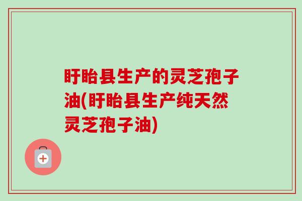 盱眙县生产的灵芝孢子油(盱眙县生产纯天然灵芝孢子油)