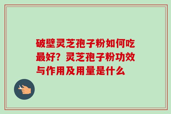 破壁灵芝孢子粉如何吃好?灵芝孢子粉功效与作用及用量是什么 破壁灵芝孢子粉如何吃好?灵芝孢子粉功效与作用及用量是什么